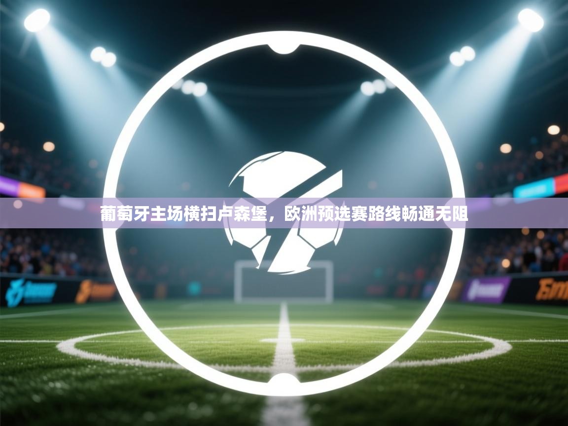 葡萄牙主场横扫卢森堡,欧洲预选赛路线畅通无阻 第1张