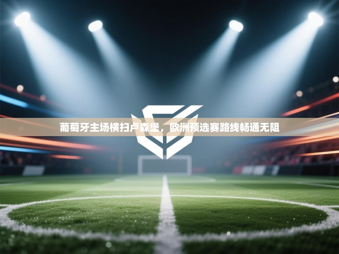 葡萄牙主场横扫卢森堡,欧洲预选赛路线畅通无阻 第2张