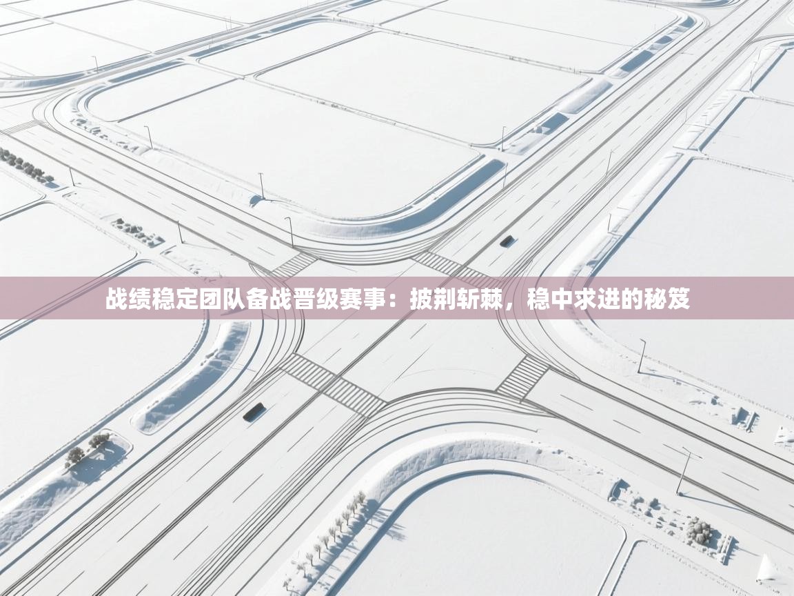 战绩稳定团队备战晋级赛事：披荆斩棘，稳中求进的秘笈